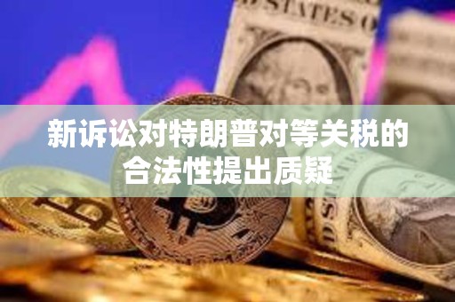 新訴訟對特朗普對等關稅的合法性提出質疑