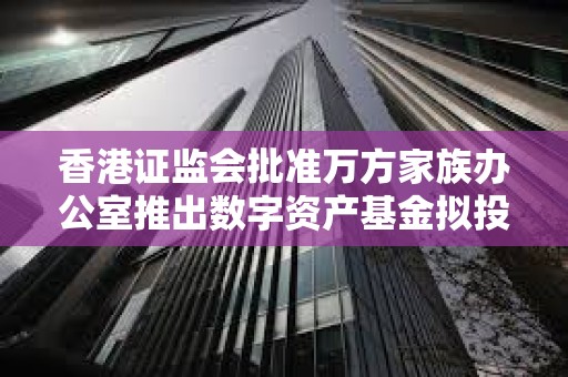 香港證監會批準萬方家族辦公室推出數字資產基金擬投資比特幣ETF