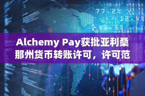Alchemy Pay獲批亞利桑那州貨幣轉賬許可，許可范圍擴大至美國9個州