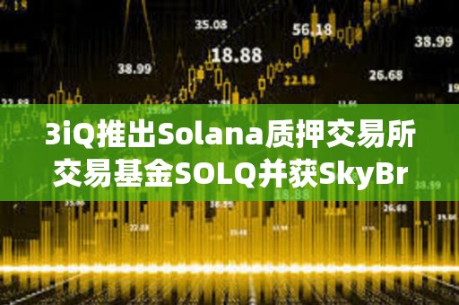 3iQ推出Solana質押交易所交易基金SOLQ并獲SkyBridge Capital約5000萬美元支持