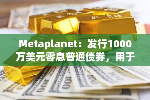 Metaplanet：發行1000萬美元零息普通債券，用于增持更多比特幣