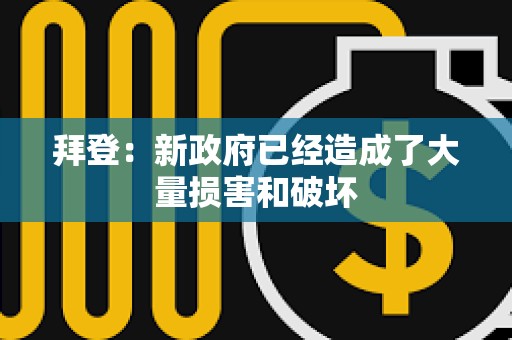拜登：新政府已經造成了大量損害和破壞