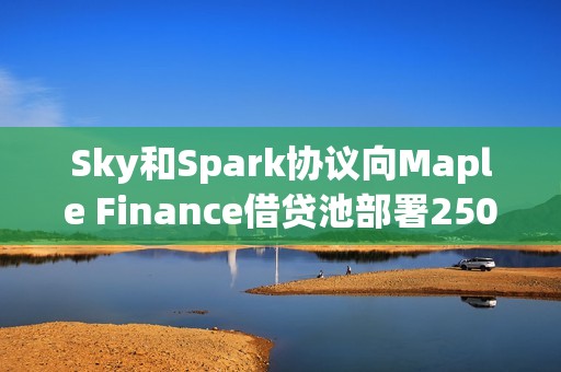 Sky和Spark協議向Maple Finance借貸池部署2500萬美元，并計劃將分配額度翻倍
