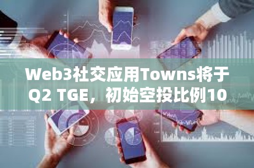 Web3社交應(yīng)用Towns將于Q2 TGE，初始空投比例10%