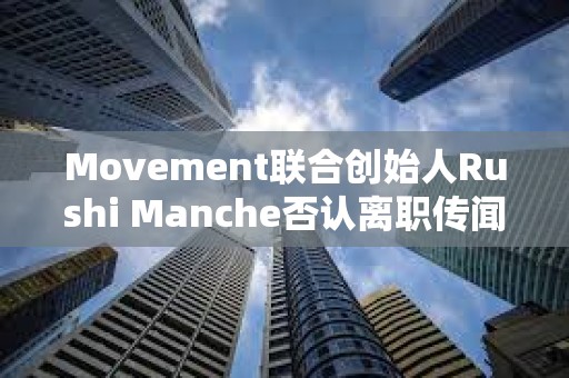 Movement聯(lián)合創(chuàng)始人Rushi Manche否認(rèn)離職傳聞