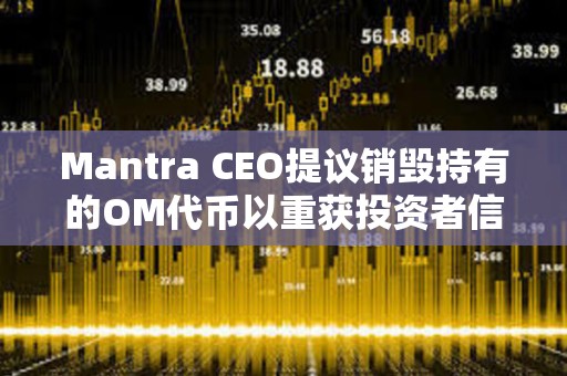 Mantra CEO提議銷毀持有的OM代幣以重獲投資者信任
