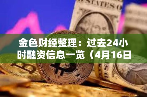 金色財經(jīng)整理：過去24小時融資信息一覽（4月16日）