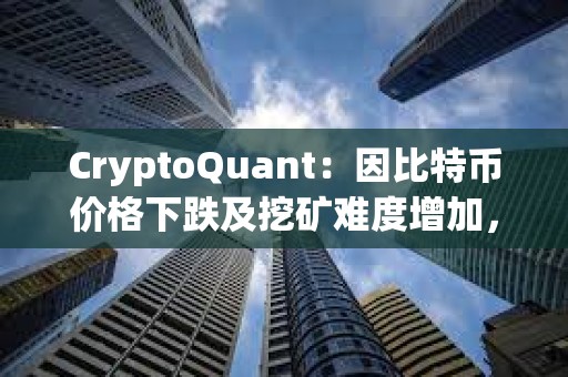 CryptoQuant：因比特幣價格下跌及挖礦難度增加，礦工正在加大比特幣的出售力度