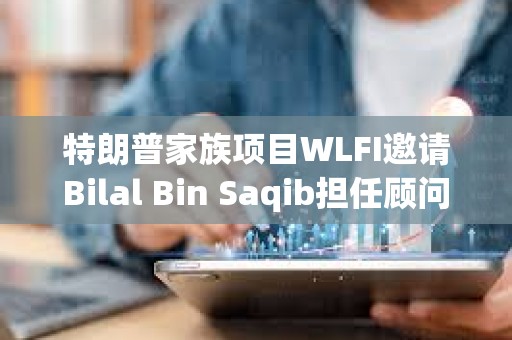 特朗普家族項目WLFI邀請Bilal Bin Saqib擔(dān)任顧問