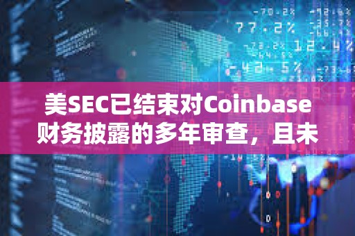 美SEC已結(jié)束對Coinbase財務(wù)披露的多年審查，且未要求該公司修訂或重述