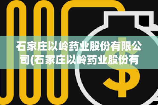 石家莊以嶺藥業股份有限公司(石家莊以嶺藥業股份有限公司電話)