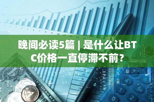 晚間必讀5篇 | 是什么讓BTC價格一直停滯不前？