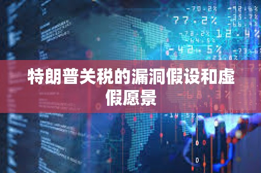 特朗普關(guān)稅的漏洞假設(shè)和虛假愿景