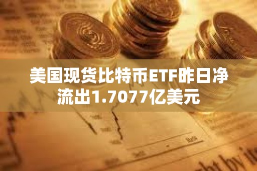 美國現貨比特幣ETF昨日凈流出1.7077億美元