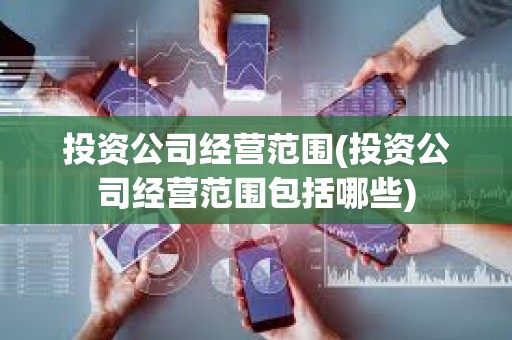 投資公司經(jīng)營范圍(投資公司經(jīng)營范圍包括哪些)