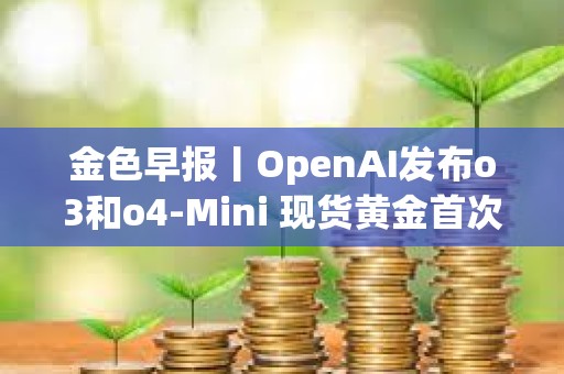 金色早報丨OpenAI發布o3和o4-Mini 現貨黃金首次突破3350美元大關