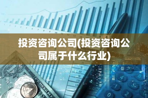 投資咨詢公司(投資咨詢公司屬于什么行業(yè))