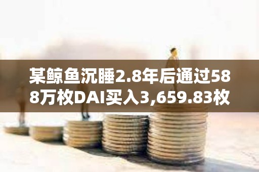 某鯨魚沉睡2.8年后通過588萬枚DAI買入3,659.83枚ETH