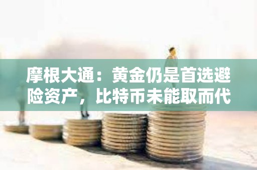 摩根大通：黃金仍是首選避險資產，比特幣未能取而代之