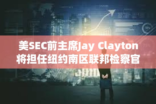 美SEC前主席Jay Clayton將擔任紐約南區聯邦檢察官臨時職務