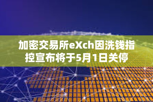加密交易所eXch因洗錢(qián)指控宣布將于5月1日關(guān)停