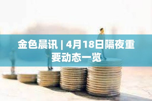 金色晨訊 | 4月18日隔夜重要?jiǎng)討B(tài)一覽