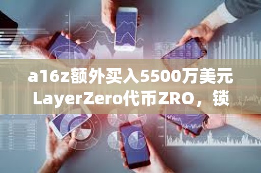 a16z額外買(mǎi)入5500萬(wàn)美元LayerZero代幣ZRO，鎖定期為3年
