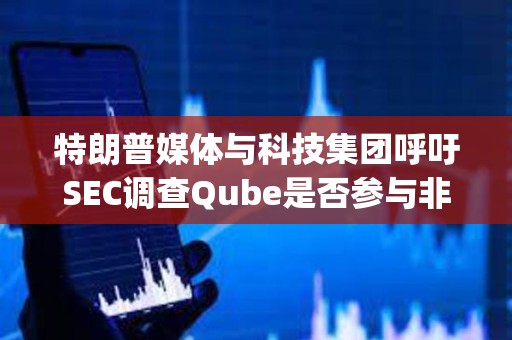 特朗普媒體與科技集團(tuán)呼吁SEC調(diào)查Qube是否參與非法做空DJT股票