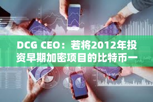 DCG CEO：若將2012年投資早期加密項(xiàng)目的比特幣一直持有，收益會(huì)更高
