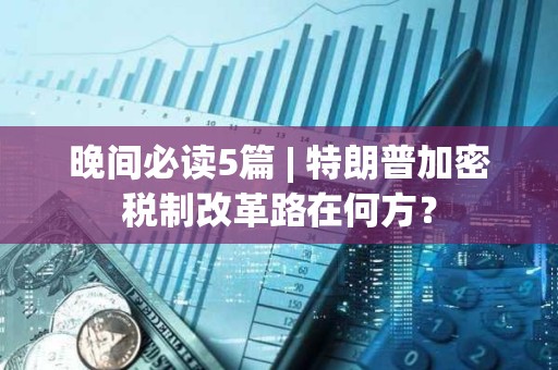 晚間必讀5篇 | 特朗普加密稅制改革路在何方？