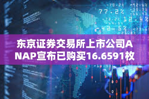 東京證券交易所上市公司ANAP宣布已購買16.6591枚BTC
