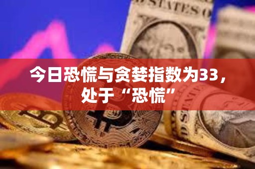 今日恐慌與貪婪指數(shù)為33，處于“恐慌”