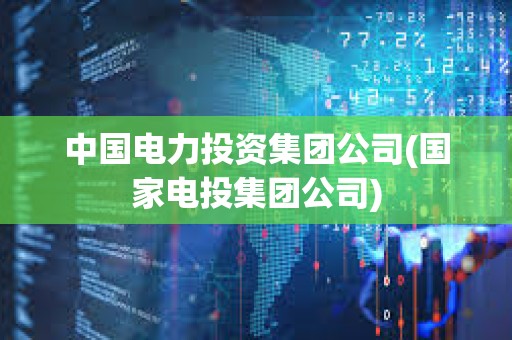 中國電力投資集團公司(國家電投集團公司)