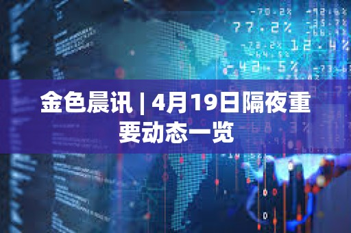 金色晨訊 | 4月19日隔夜重要?jiǎng)討B(tài)一覽