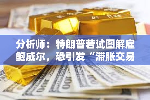 分析師：特朗普若試圖解雇鮑威爾，恐引發(fā)“滯脹交易激增”