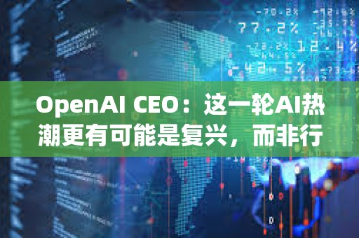 OpenAI CEO：這一輪AI熱潮更有可能是復(fù)興，而非行業(yè)革命