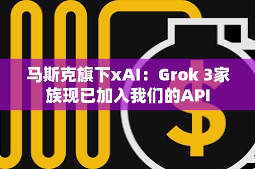 馬斯克旗下xAI：Grok 3家族現已加入我們的API