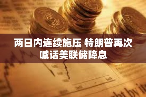 兩日內連續施壓 特朗普再次喊話美聯儲降息
