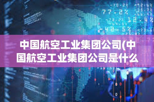 中國(guó)航空工業(yè)集團(tuán)公司(中國(guó)航空工業(yè)集團(tuán)公司是什么級(jí)別) 中國(guó)航空工業(yè)集團(tuán)公司(中國(guó)航空工業(yè)集團(tuán)公司是什么級(jí)別)