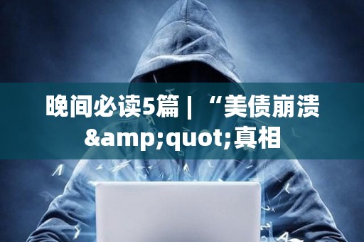 晚間必讀5篇 | “美債崩潰&quot;真相