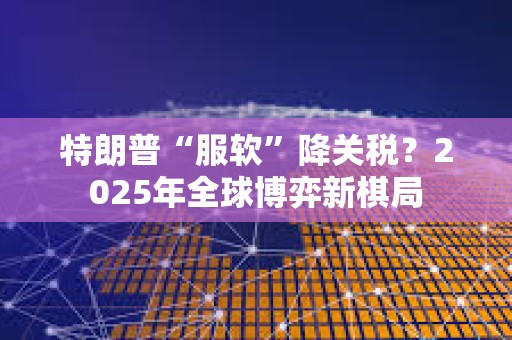 特朗普“服軟”降關稅？2025年全球博弈新棋局