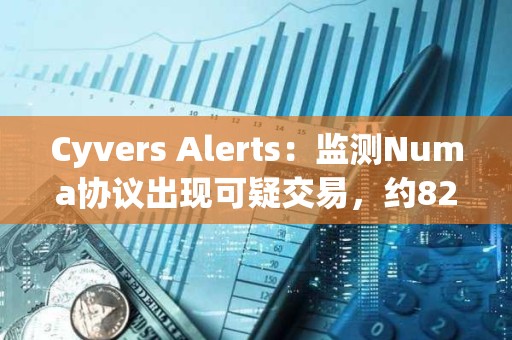 Cyvers Alerts：監測Numa協議出現可疑交易，約82279枚NUMA和283枚rETH或已遭竊