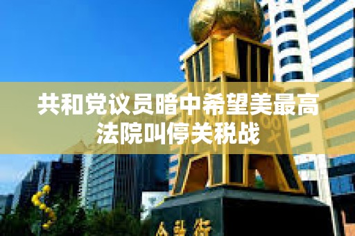 共和黨議員暗中希望美最高法院叫停關(guān)稅戰(zhàn) 共和黨議員暗中希望美最高法院叫停關(guān)稅戰(zhàn)