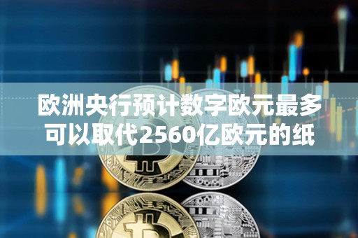 歐洲央行預計數字歐元最多可以取代2560億歐元的紙幣