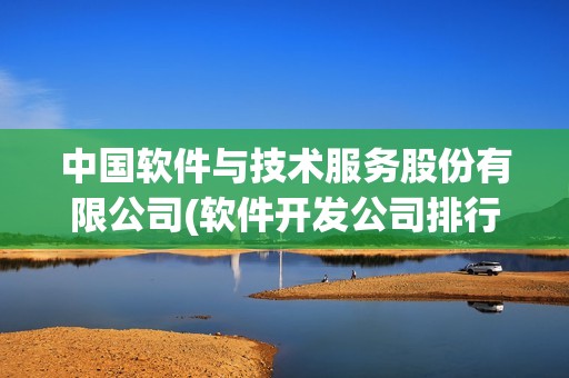 中國軟件與技術服務股份有限公司(軟件開發公司排行榜) 中國軟件與技術服務股份有限公司(軟件開發公司排行榜)