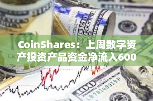 CoinShares:上周數字資產投資產品資金凈流入600萬美元 CoinShares:上周數字資產投資產品資金凈流入600萬美元