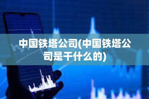 中國鐵塔公司(中國鐵塔公司是干什么的)