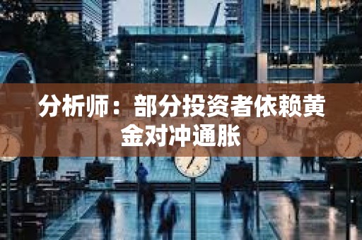 分析師:部分投資者依賴黃金對沖通脹 分析師:部分投資者依賴黃金對沖通脹