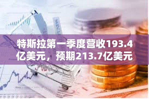 特斯拉第一季度營收193.4億美元，預(yù)期213.7億美元