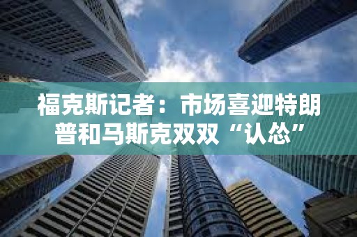 福克斯記者：市場喜迎特朗普和馬斯克雙雙“認(rèn)慫”